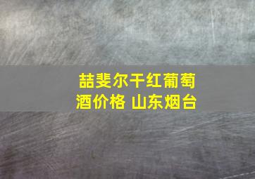 喆斐尔干红葡萄酒价格 山东烟台